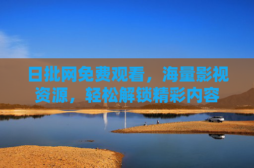 日批网免费观看，海量影视资源，轻松解锁精彩内容