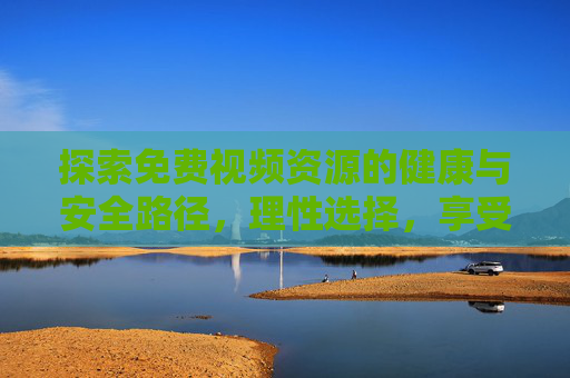 探索免费视频资源的健康与安全路径，理性选择，享受优质内容
