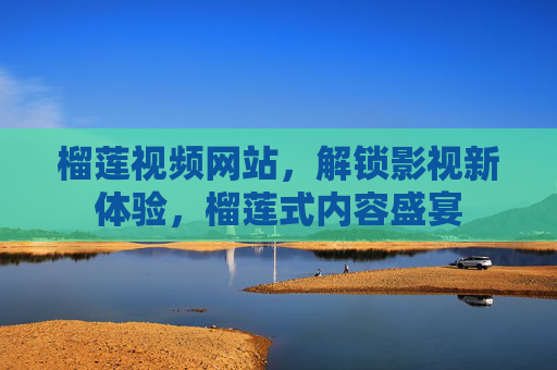 榴莲视频网站，解锁影视新体验，榴莲式内容盛宴