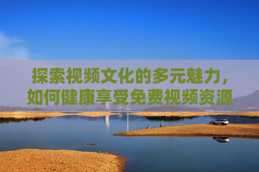 探索视频文化的多元魅力，如何健康享受免费视频资源