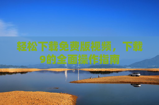 轻松下载免费版视频，下载9的全面操作指南
