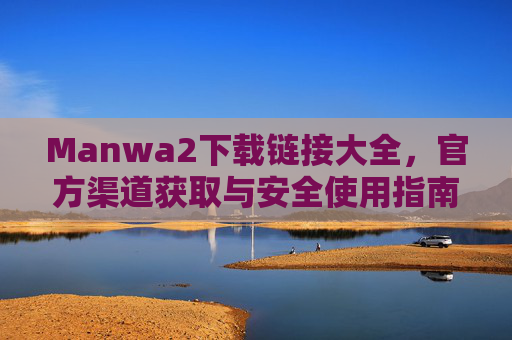 Manwa2下载链接大全，官方渠道获取与安全使用指南，畅享海量漫画资源