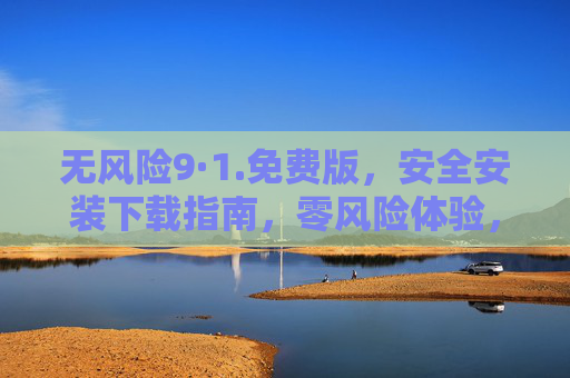 无风险9·1.免费版，安全安装下载指南，零风险体验，轻松获取官方资源