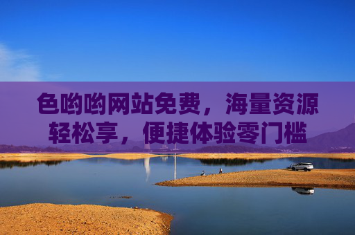色哟哟网站免费，海量资源轻松享，便捷体验零门槛
