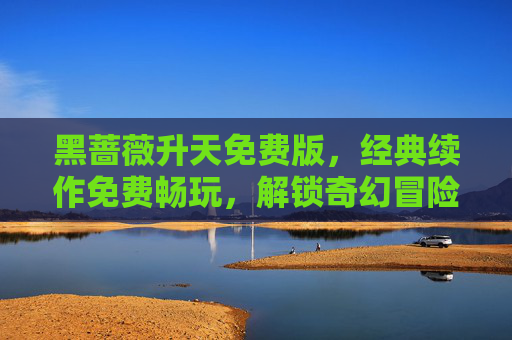 黑蔷薇升天免费版，经典续作免费畅玩，解锁奇幻冒险新体验
