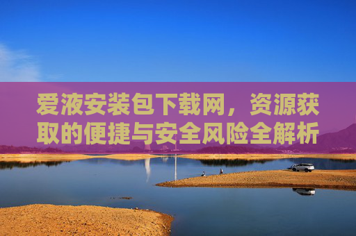 爱液安装包下载网，资源获取的便捷与安全风险全解析
