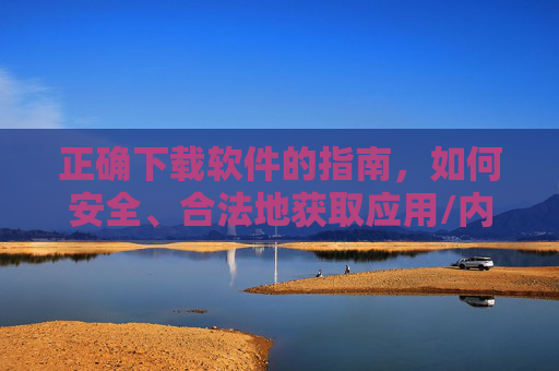正确下载软件的指南，如何安全、合法地获取应用/内容