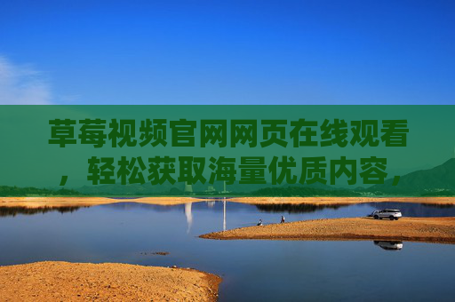 草莓视频官网网页在线观看，轻松获取海量优质内容，提升您的娱乐体验