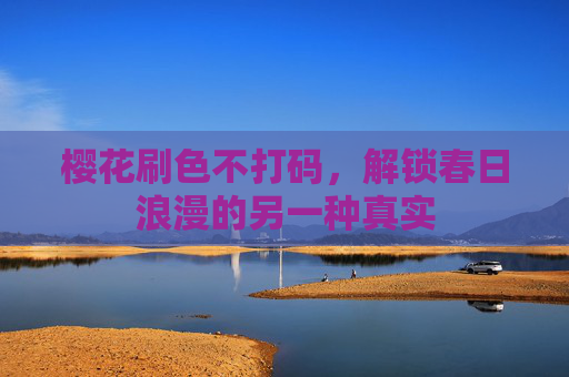 樱花刷色不打码，解锁春日浪漫的另一种真实