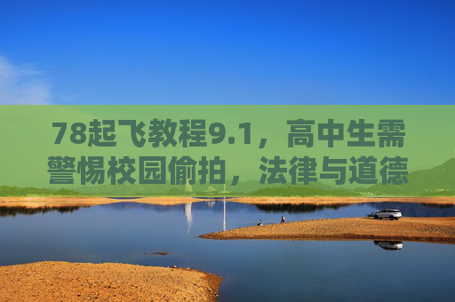78起飞教程9.1，高中生需警惕校园偷拍，法律与道德边界不可逾越