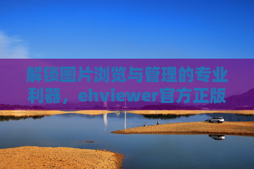 解锁图片浏览与管理的专业利器，ehviewer官方正版，品质与安全双重保障