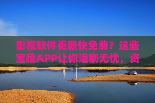 影视软件更新快免费？这些宝藏APP让你追剧无忧，资源还超新！