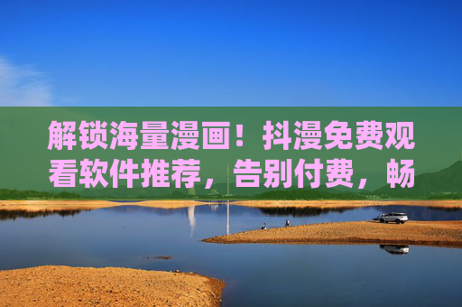 解锁海量漫画！抖漫免费观看软件推荐，告别付费，畅享免费阅读乐趣