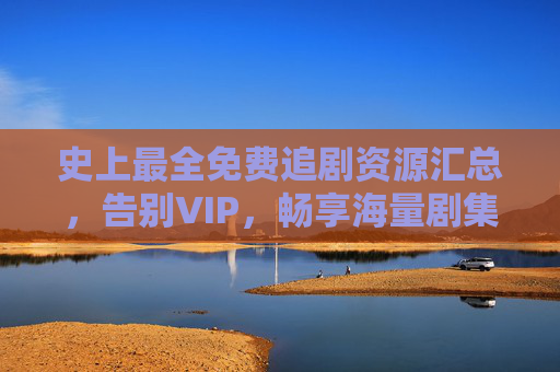 史上最全免费追剧资源汇总，告别VIP，畅享海量剧集（附平台清单）