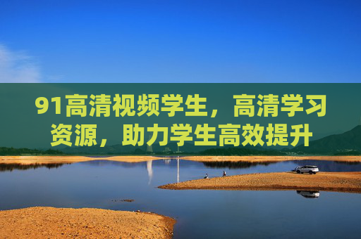 91高清视频学生，高清学习资源，助力学生高效提升