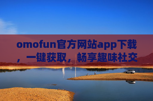 omofun官方网站app下载，一键获取，畅享趣味社交与娱乐盛宴