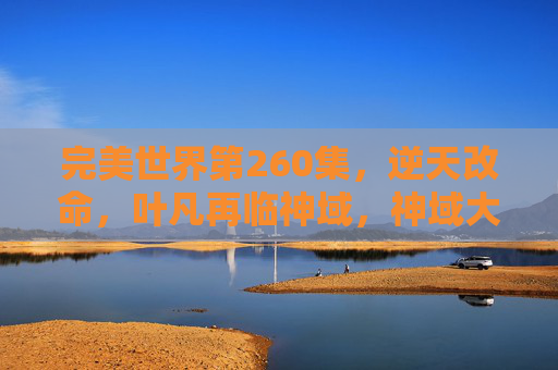 完美世界第260集，逆天改命，叶凡再临神域，神域大战一触即发！