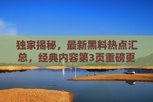 独家揭秘，最新黑料热点汇总，经典内容第3页重磅更新，别错过这些高热度事件！