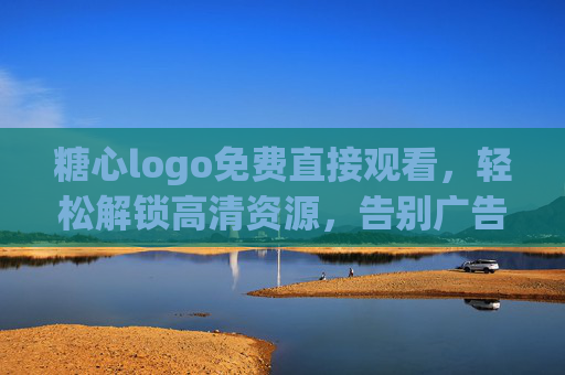 糖心logo免费直接观看，轻松解锁高清资源，告别广告与限制，体验无障碍观影新体验