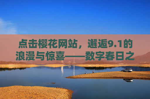 点击樱花网站，邂逅9.1的浪漫与惊喜——数字春日之旅的开启