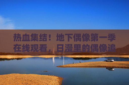 热血集结！地下偶像第一季在线观看，日漫里的偶像追梦路，每一帧都戳中心巴！