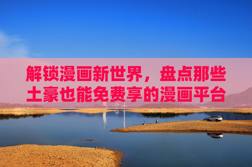 解锁漫画新世界，盘点那些土豪也能免费享的漫画平台