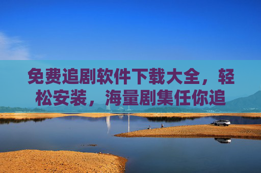 免费追剧软件下载大全，轻松安装，海量剧集任你追