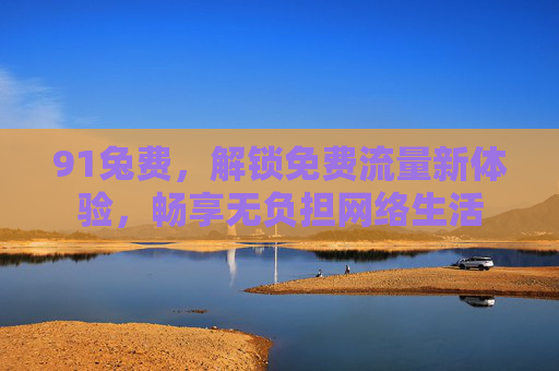 91兔费，解锁免费流量新体验，畅享无负担网络生活
