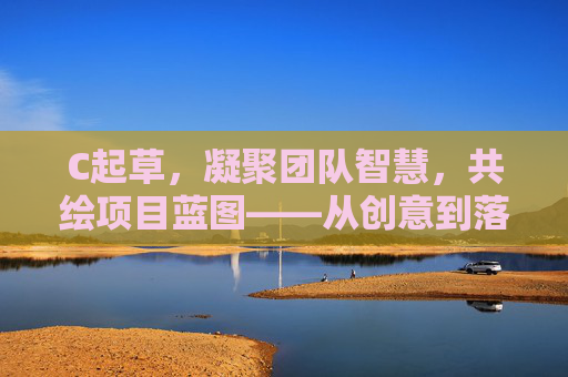 C起草，凝聚团队智慧，共绘项目蓝图——从创意到落地的协作新实践