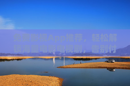 免费影视App推荐，轻松解锁海量电影电视剧，告别付费烦恼