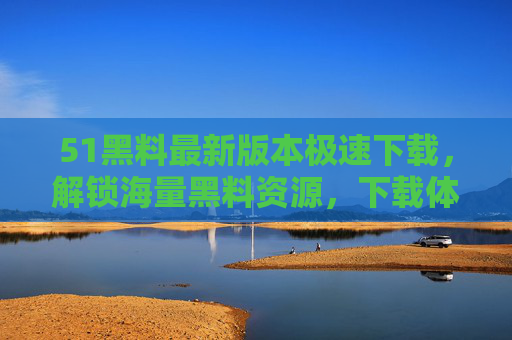 51黑料最新版本极速下载，解锁海量黑料资源，下载体验全解析
