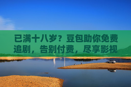已满十八岁？豆包助你免费追剧，告别付费，尽享影视盛宴
