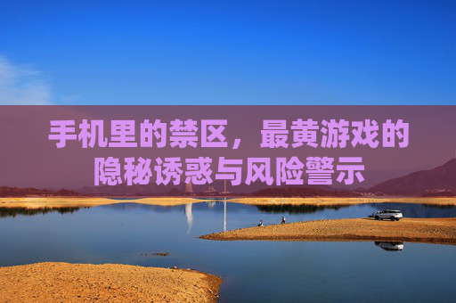 手机里的禁区，最黄游戏的隐秘诱惑与风险警示