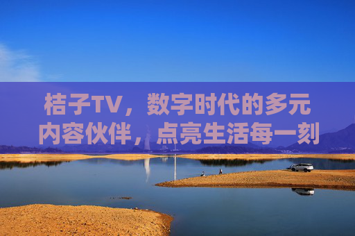 桔子TV，数字时代的多元内容伙伴，点亮生活每一刻