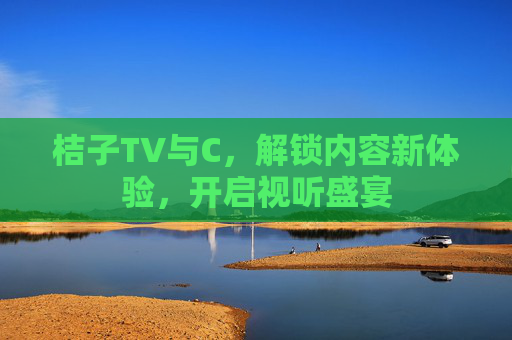桔子TV与C，解锁内容新体验，开启视听盛宴