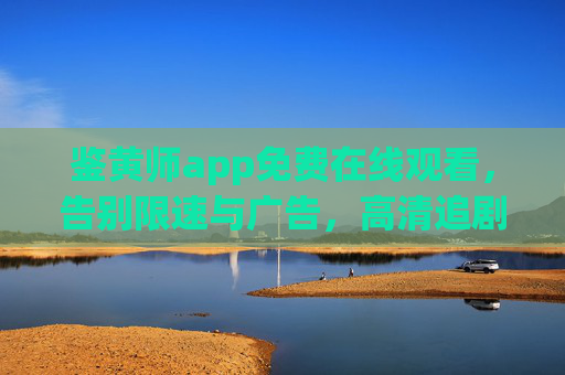 鉴黄师app免费在线观看，告别限速与广告，高清追剧新选择
