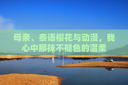 母亲、泰语樱花与动漫，我心中那抹不褪色的温柔