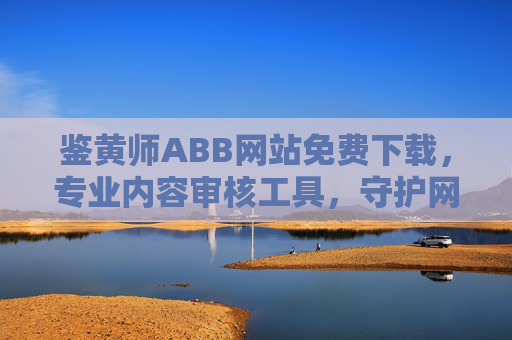 鉴黄师ABB网站免费下载，专业内容审核工具，守护网络清朗空间