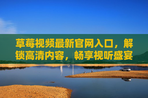 草莓视频最新官网入口，解锁高清内容，畅享视听盛宴的便捷方式