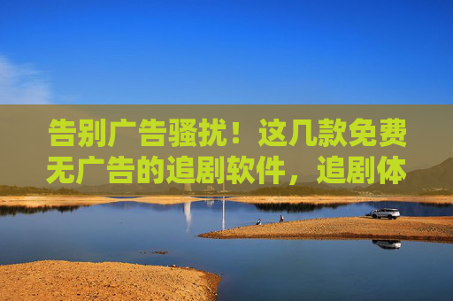 告别广告骚扰！这几款免费无广告的追剧软件，追剧体验更畅快