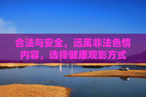 合法与安全，远离非法色情内容，选择健康观影方式