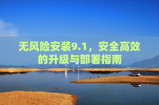 无风险安装9.1，安全高效的升级与部署指南