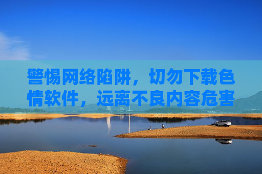警惕网络陷阱，切勿下载色情软件，远离不良内容危害