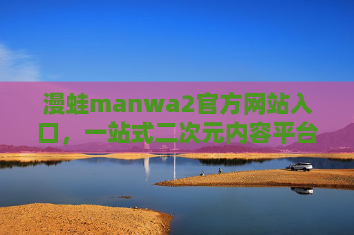 漫蛙manwa2官方网站入口，一站式二次元内容平台，轻松解锁优质漫画与互动乐趣