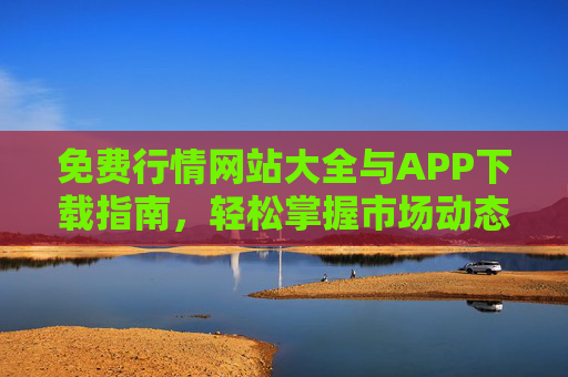 免费行情网站大全与APP下载指南，轻松掌握市场动态，精准决策的必备工具