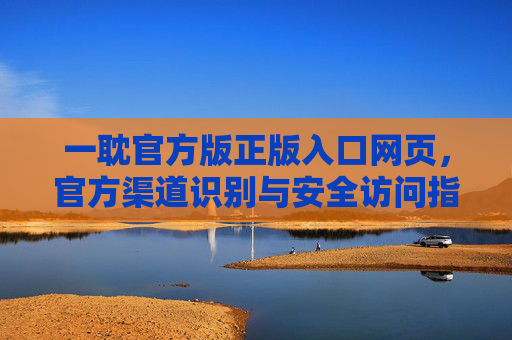 一耽官方版正版入口网页，官方渠道识别与安全访问指南