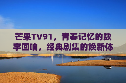 芒果TV91，青春记忆的数字回响，经典剧集的焕新体验