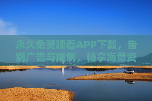 永久免费观看APP下载，告别广告与限制，畅享海量资源