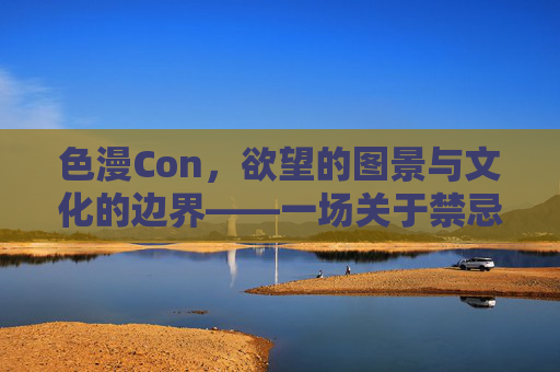 色漫Con，欲望的图景与文化的边界——一场关于禁忌与创作的狂欢与反思