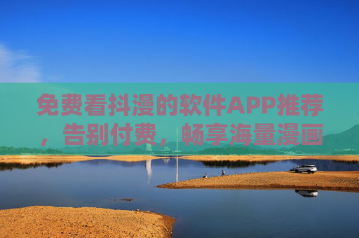 免费看抖漫的软件APP推荐，告别付费，畅享海量漫画盛宴！